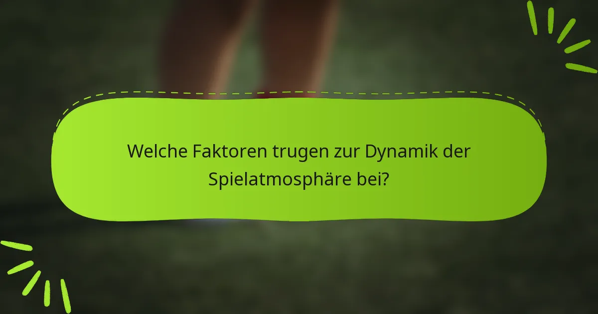 Welche Faktoren trugen zur Dynamik der Spielatmosphäre bei?